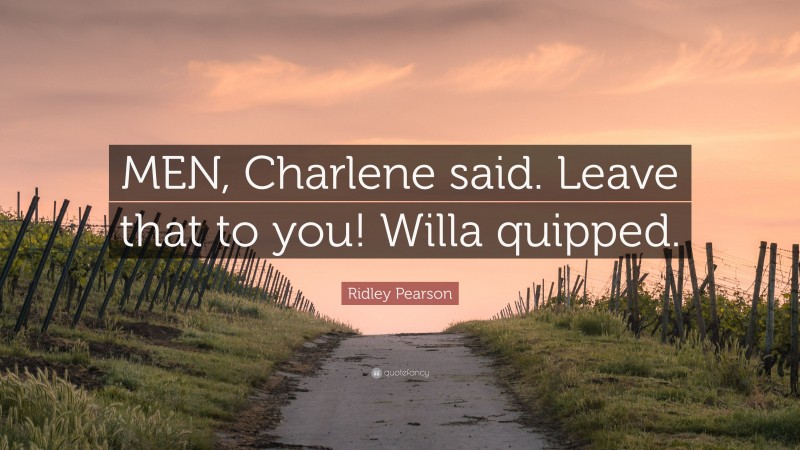 Ridley Pearson Quote: “MEN, Charlene said. Leave that to you! Willa quipped.”