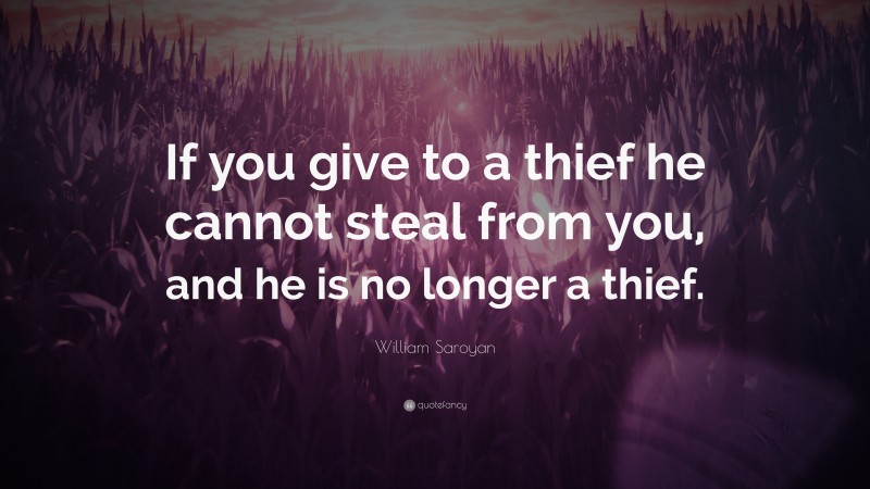 William Saroyan Quote: “If you give to a thief he cannot steal from you, and he is no longer a thief.”