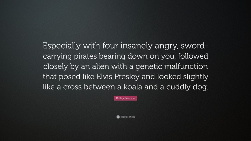 Ridley Pearson Quote: “Especially with four insanely angry, sword-carrying pirates bearing down on you, followed closely by an alien with a genetic malfunction that posed like Elvis Presley and looked slightly like a cross between a koala and a cuddly dog.”