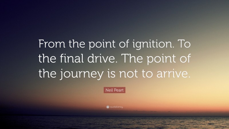 Neil Peart Quote: “From the point of ignition. To the final drive. The point of the journey is not to arrive.”