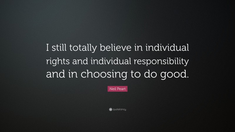 Neil Peart Quote: “I still totally believe in individual rights and individual responsibility and in choosing to do good.”