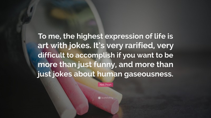 Neil Peart Quote: “To me, the highest expression of life is art with jokes. It’s very rarified, very difficult to accomplish if you want to be more than just funny, and more than just jokes about human gaseousness.”