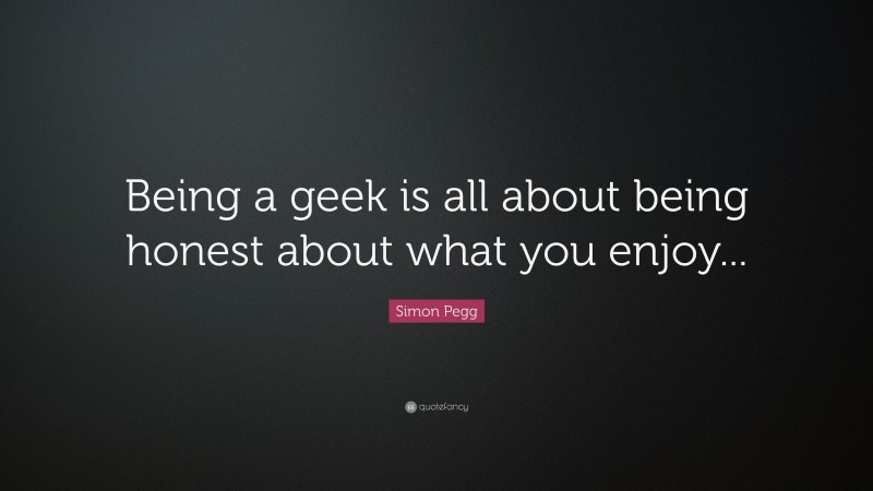 Simon Pegg Quote: “Being a geek is all about being honest about what you enjoy...”