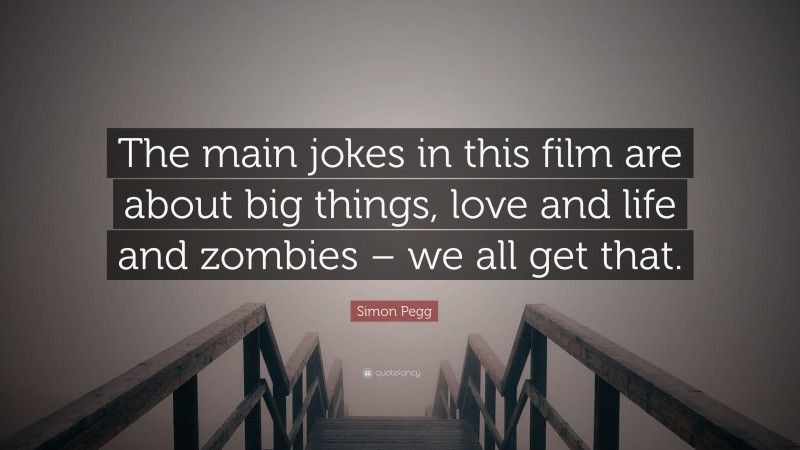 Simon Pegg Quote: “The main jokes in this film are about big things, love and life and zombies – we all get that.”