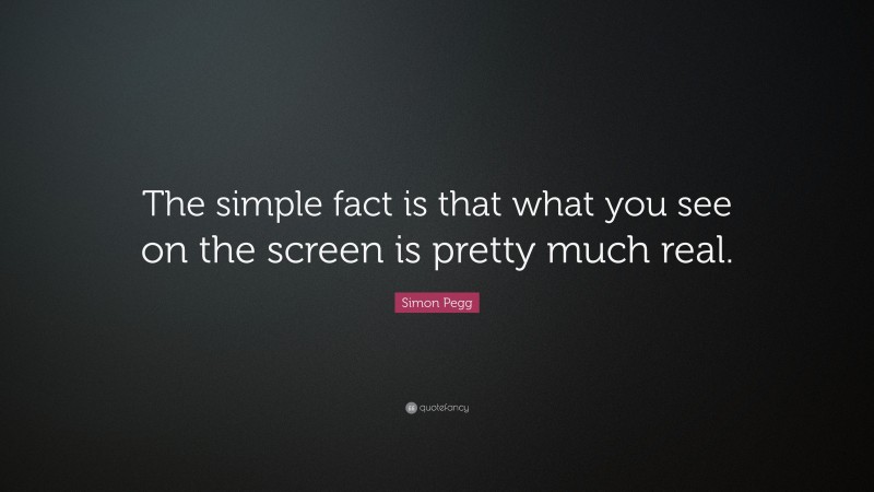 Simon Pegg Quote: “The simple fact is that what you see on the screen is pretty much real.”