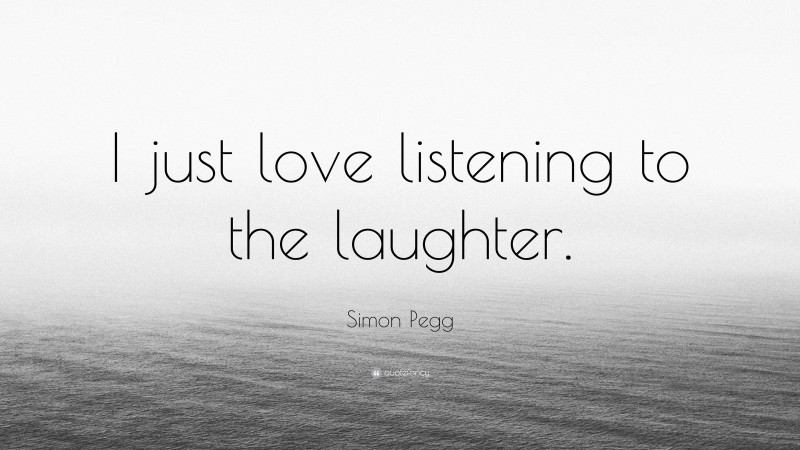 Simon Pegg Quote: “I just love listening to the laughter.”