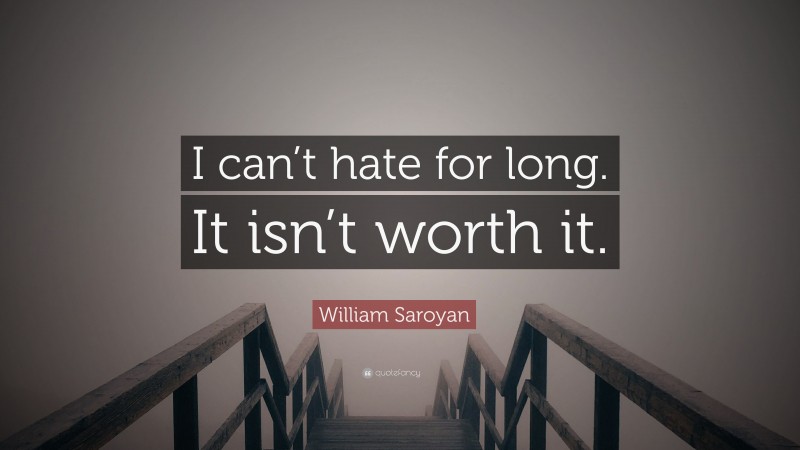 William Saroyan Quote: “I can’t hate for long. It isn’t worth it.”