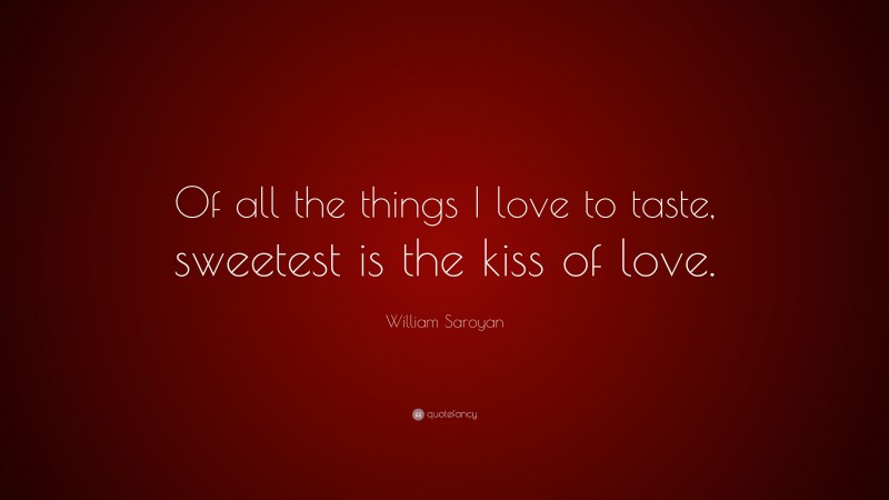 William Saroyan Quote: “Of all the things I love to taste, sweetest is the kiss of love.”