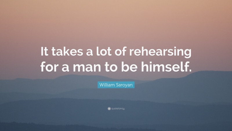 William Saroyan Quote: “It takes a lot of rehearsing for a man to be himself.”