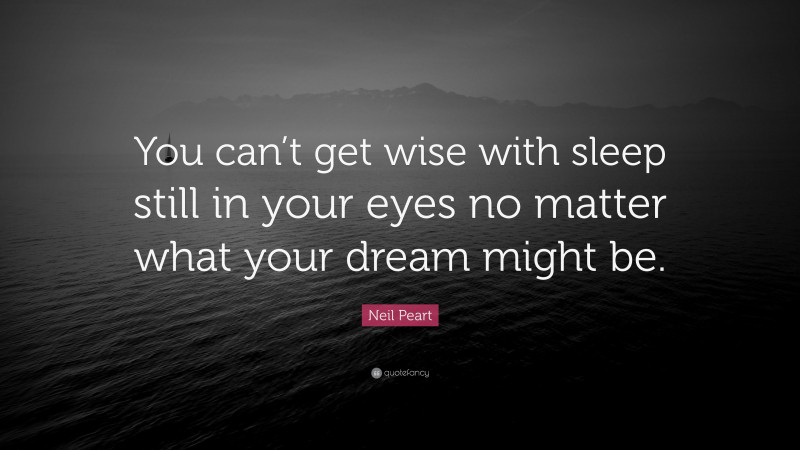 Neil Peart Quote: “You can’t get wise with sleep still in your eyes no matter what your dream might be.”