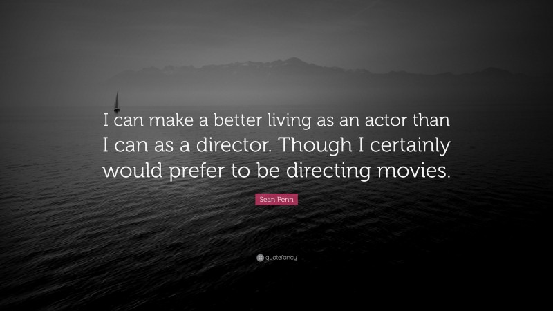 Sean Penn Quote: “I can make a better living as an actor than I can as a director. Though I certainly would prefer to be directing movies.”