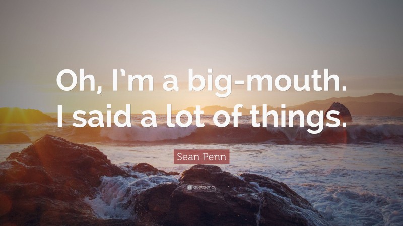 Sean Penn Quote: “Oh, I’m a big-mouth. I said a lot of things.”