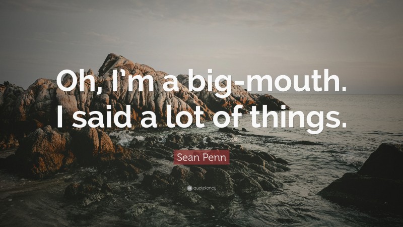 Sean Penn Quote: “Oh, I’m a big-mouth. I said a lot of things.”