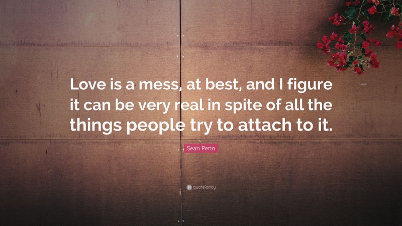 Sean Penn Quote: “Love is a mess, at best, and I figure it can be very real in spite of all the things people try to attach to it.”