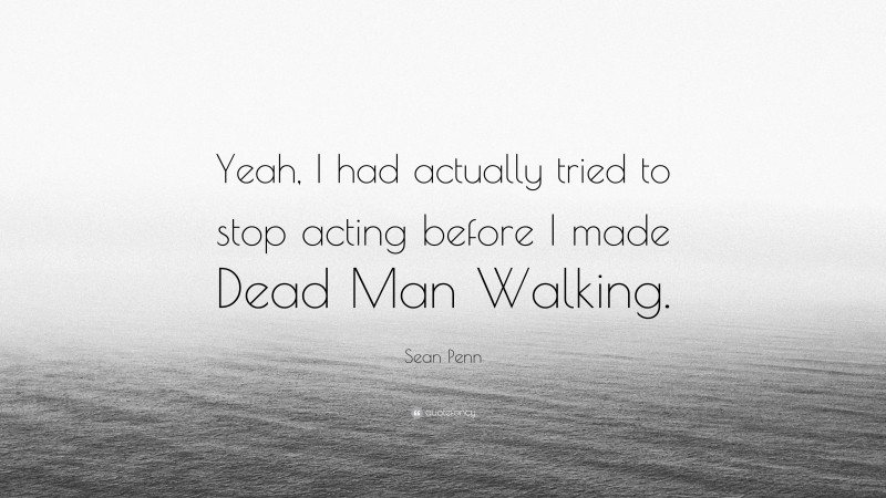 Sean Penn Quote: “Yeah, I had actually tried to stop acting before I made Dead Man Walking.”