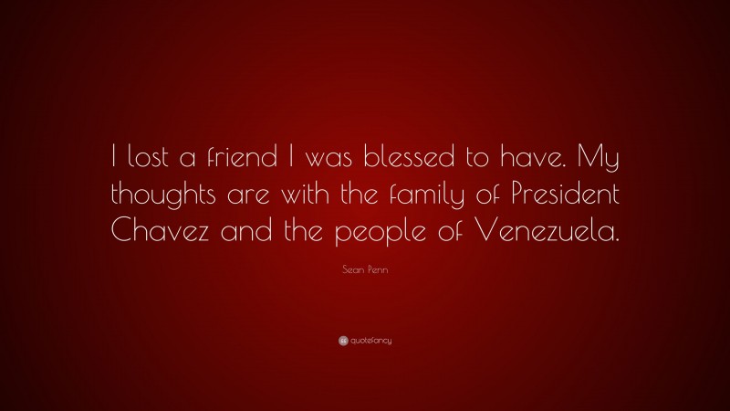 Sean Penn Quote: “I lost a friend I was blessed to have. My thoughts are with the family of President Chavez and the people of Venezuela.”