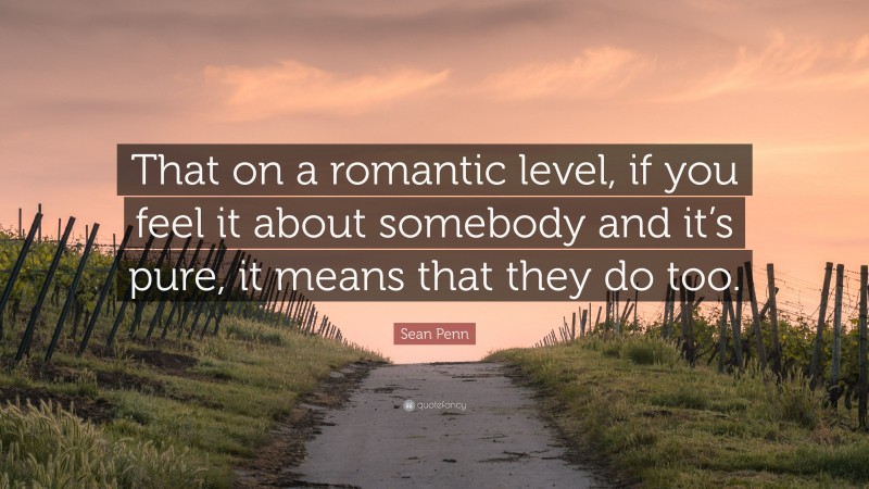 Sean Penn Quote: “That on a romantic level, if you feel it about somebody and it’s pure, it means that they do too.”