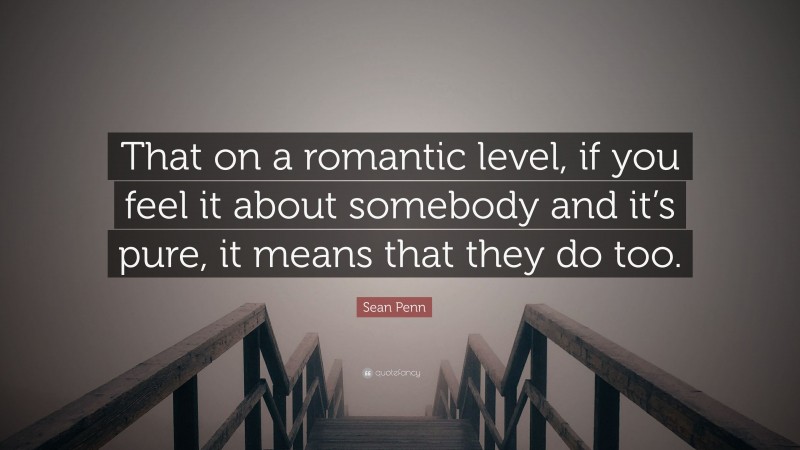 Sean Penn Quote: “That on a romantic level, if you feel it about somebody and it’s pure, it means that they do too.”