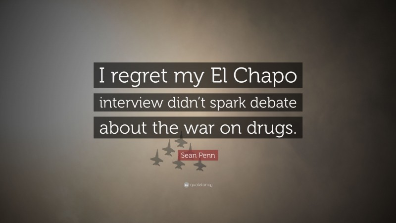 Sean Penn Quote: “I regret my El Chapo interview didn’t spark debate about the war on drugs.”