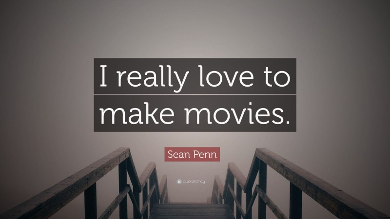 Sean Penn Quote: “I really love to make movies.”
