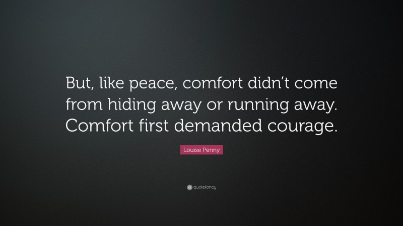 Louise Penny Quote: “But, like peace, comfort didn’t come from hiding away or running away. Comfort first demanded courage.”