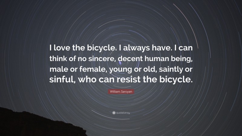 William Saroyan Quote: “I love the bicycle. I always have. I can think of no sincere, decent human being, male or female, young or old, saintly or sinful, who can resist the bicycle.”