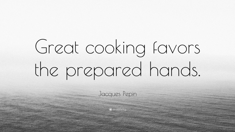 Jacques Pepin Quote: “Great cooking favors the prepared hands.”