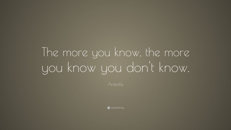 Aristotle Quote: “The more you know, the more you know you don’t know.”
