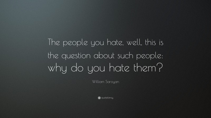 William Saroyan Quote: “The people you hate, well, this is the question about such people: why do you hate them?”