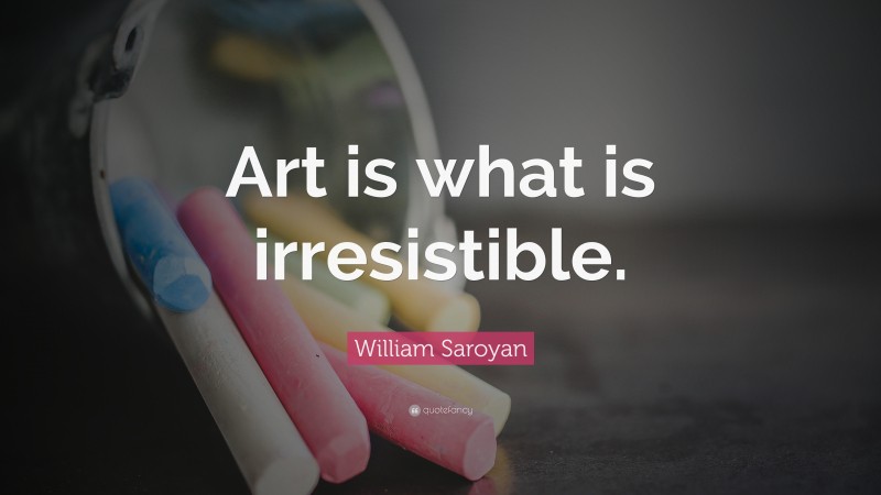 William Saroyan Quote: “Art is what is irresistible.”