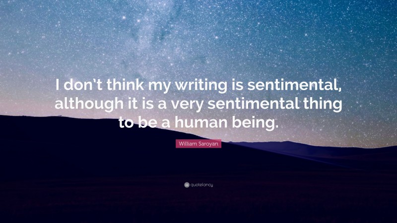 William Saroyan Quote: “I don’t think my writing is sentimental, although it is a very sentimental thing to be a human being.”
