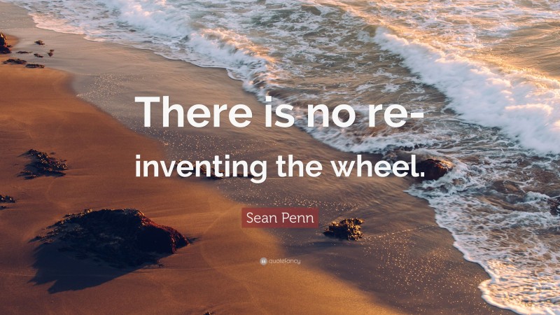 Sean Penn Quote: “There is no re-inventing the wheel.”