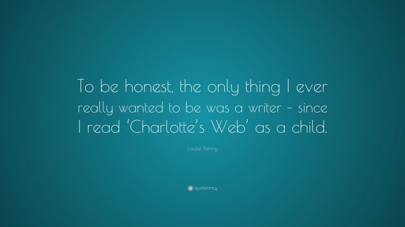 Louise Penny Quote: “To be honest, the only thing I ever really wanted to be was a writer – since I read ‘Charlotte’s Web’ as a child.”