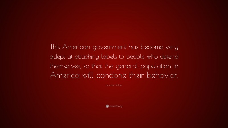 Leonard Peltier Quote: “This American government has become very adept at attaching labels to people who defend themselves, so that the general population in America will condone their behavior.”