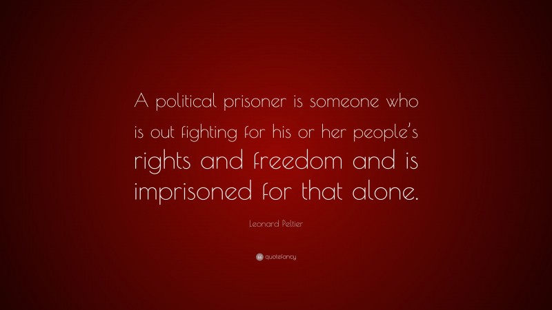 Leonard Peltier Quote: “A political prisoner is someone who is out fighting for his or her people’s rights and freedom and is imprisoned for that alone.”