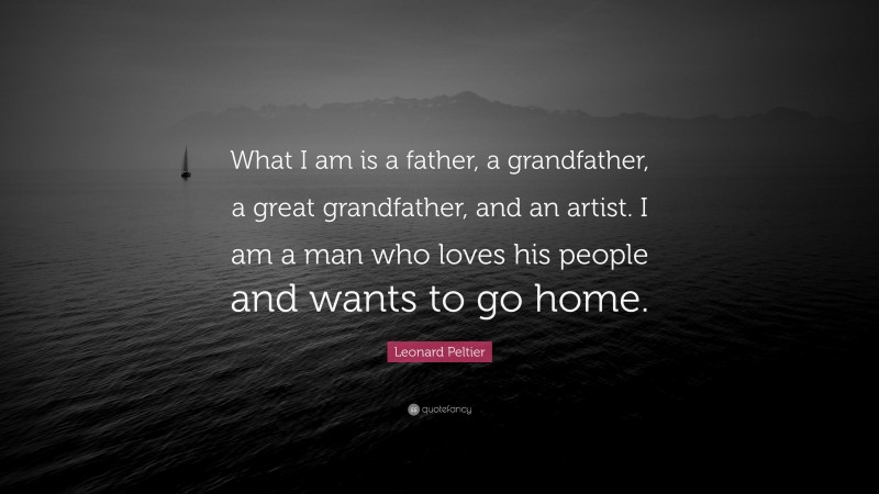 Leonard Peltier Quote: “What I am is a father, a grandfather, a great grandfather, and an artist. I am a man who loves his people and wants to go home.”