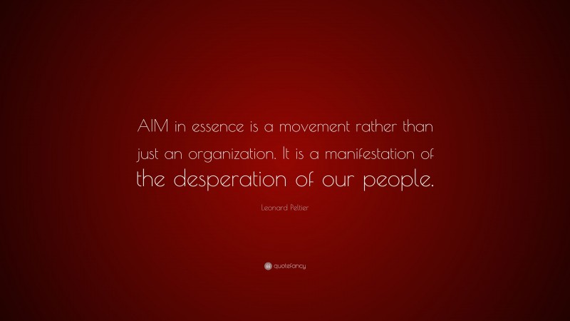Leonard Peltier Quote: “AIM in essence is a movement rather than just an organization. It is a manifestation of the desperation of our people.”