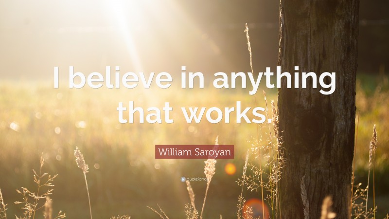 William Saroyan Quote: “I believe in anything that works.”