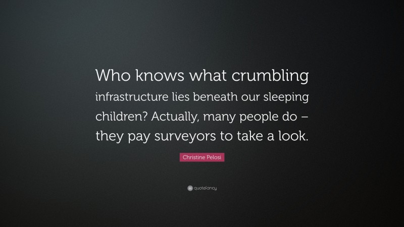 Christine Pelosi Quote: “Who knows what crumbling infrastructure lies beneath our sleeping children? Actually, many people do – they pay surveyors to take a look.”
