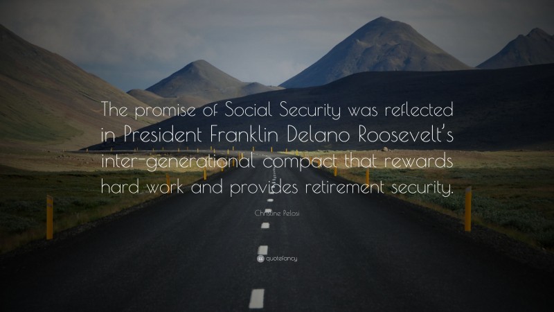 Christine Pelosi Quote: “The promise of Social Security was reflected in President Franklin Delano Roosevelt’s inter-generational compact that rewards hard work and provides retirement security.”