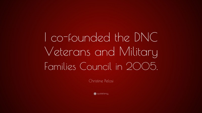 Christine Pelosi Quote: “I co-founded the DNC Veterans and Military Families Council in 2005.”