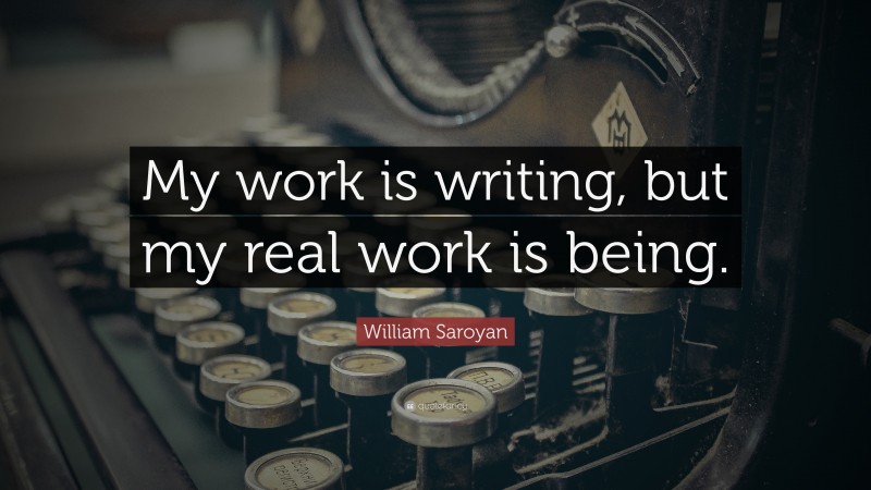 William Saroyan Quote: “My work is writing, but my real work is being.”
