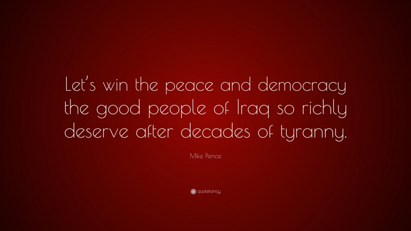 Mike Pence Quote: “Let’s win the peace and democracy the good people of Iraq so richly deserve after decades of tyranny.”