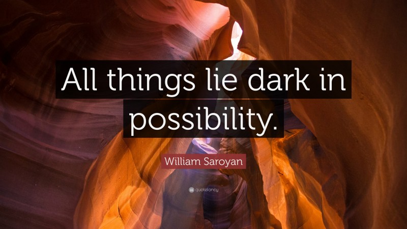 William Saroyan Quote: “All things lie dark in possibility.”