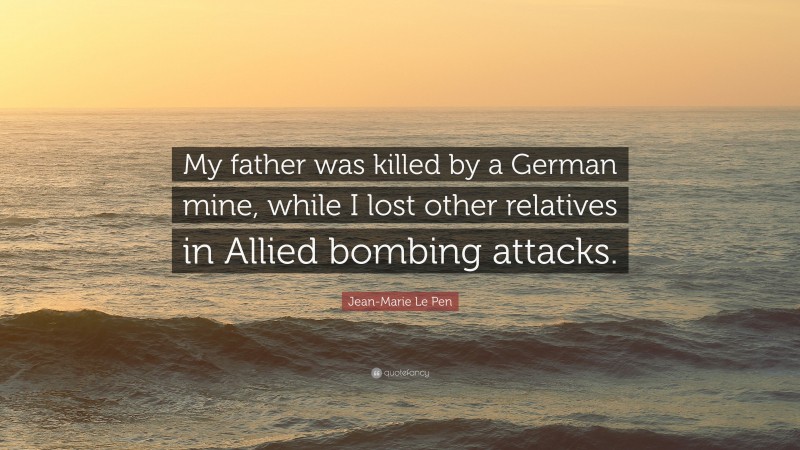 Jean-Marie Le Pen Quote: “My father was killed by a German mine, while I lost other relatives in Allied bombing attacks.”