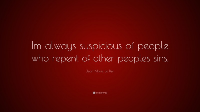 Jean-Marie Le Pen Quote: “Im always suspicious of people who repent of other peoples sins.”