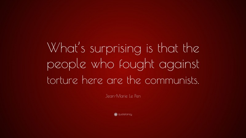 Jean-Marie Le Pen Quote: “What’s surprising is that the people who fought against torture here are the communists.”