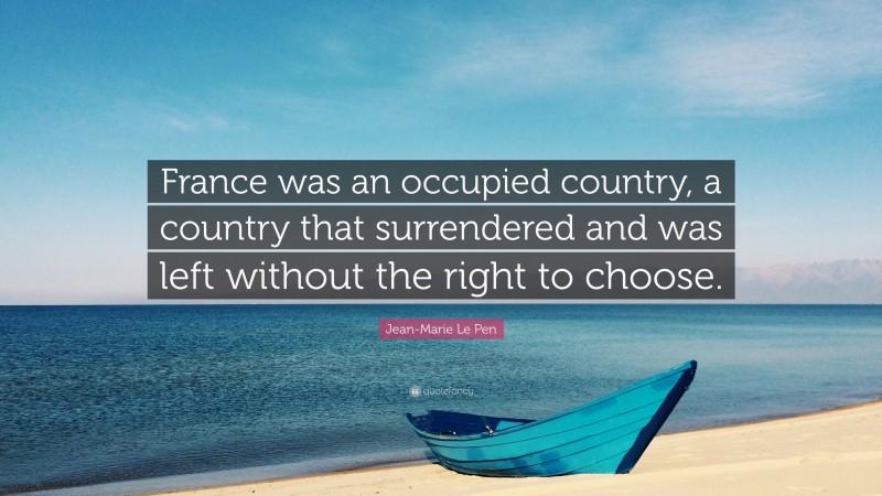 Jean-Marie Le Pen Quote: “France was an occupied country, a country that surrendered and was left without the right to choose.”