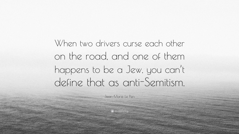 Jean-Marie Le Pen Quote: “When two drivers curse each other on the road, and one of them happens to be a Jew, you can’t define that as anti-Semitism.”