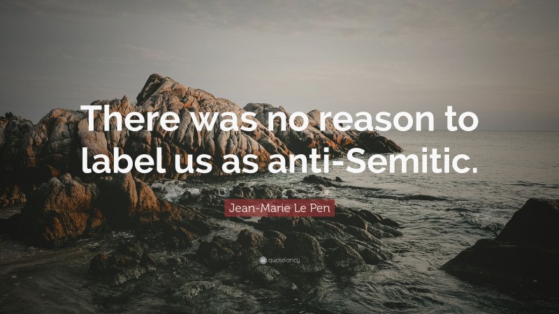 Jean-Marie Le Pen Quote: “There was no reason to label us as anti-Semitic.”